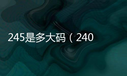 245是多大碼（240是多大碼）