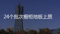 24個批次櫥柜地板上質量“黑名單”