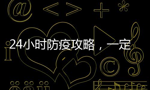 24小時防疫攻略,一定要送給身邊人!