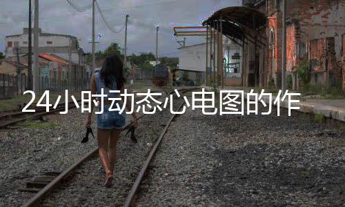 24小時動態(tài)心電圖的作用科普
