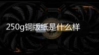 250g銅版紙是什么樣子的（銅版紙是什么樣子的）