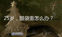 25歲，眼袋重怎么辦？眼袋是怎么形成的？