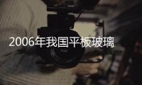 2006年我國平板玻璃產(chǎn)量4.4億重量箱,行業(yè)資訊