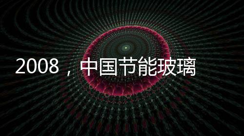 2008，中國節能玻璃將邁向新時代,行業資訊