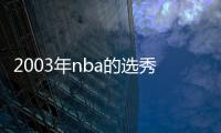 2003年nba的選秀狀元是誰（2003年nba選秀名單）