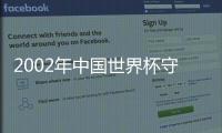 2002年中國世界杯守門員王大雷的經歷與技術分析