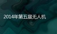 2014年第五屆無人機大會暨展覽(關于2014年第五屆無人機大會暨展覽簡述)