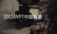 2015WPT中國賽激戰正酣 網絡直播地址匯總【娛樂新聞】風尚中國網