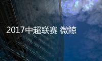 2017中超聯賽 微鯨將進行VR直播