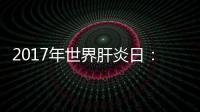2017年世界肝炎日：規范檢測治療 遏制肝炎危害