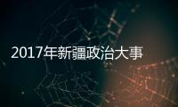 2017年新疆政治大事以及2017年新疆熱點(diǎn)事件的情況分析
