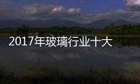 2017年玻璃行業(yè)十大新聞,行業(yè)資訊