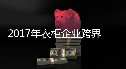 2017年衣柜企業跨界全屋定制需做好“四步走”戰略