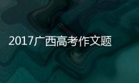 2017廣西高考作文題:廣西高考2017語文
