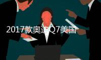 2017款?yuàn)W迪Q7美國(guó)發(fā)布 提供2.0T發(fā)動(dòng)機(jī)