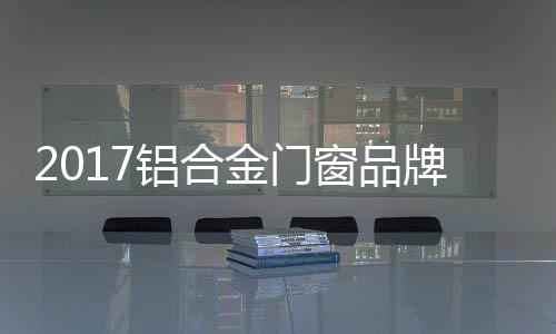 2017鋁合金門窗品牌發展方向預測,行業資訊