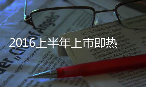 2016上半年上市即熱銷的新車盤點(diǎn)