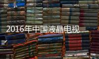 2016年中國液晶電視面板出貨量全球第二
