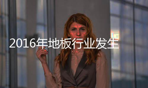 2016年地板行業發生了什么事兒？