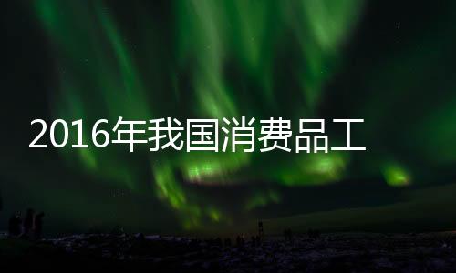 2016年我國消費品工業(yè)主營業(yè)務(wù)收入同比增長5.7%%