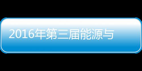 2016年第三屆能源與環境研討會(關于2016年第三屆能源與環境研討會簡述)
