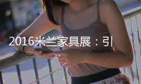 2016米蘭家具展：引領(lǐng)家居潮流新趨勢