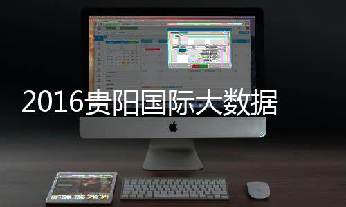 2016貴陽國際大數據產業博覽會將于5月召開