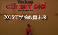 2015年學(xué)前教育未來發(fā)展論壇(關(guān)于2015年學(xué)前教育未來發(fā)展論壇簡述)
