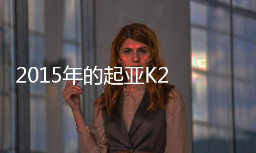 2015年的起亞K2 二手車多少錢？（起亞k2二手車價格）