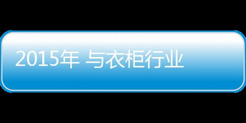 2015年 與衣柜行業(yè)資本化有關(guān)的兩大熱詞