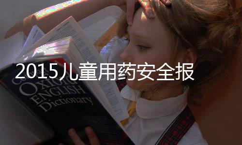 2015兒童用藥安全報告發(fā)布：兒童誤服祖輩藥物幾率較高