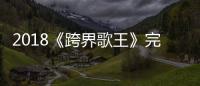 2018《跨界歌王》完美收官 歌王雖已揭曉“跨界”仍在繼續(xù)
