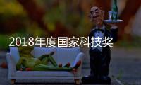 2018年度國家科技獎哪些新看點引關注？