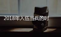 2018年入伍當兵的時間及要求是多少，2018年入伍當兵的時間及要求
