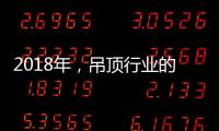 2018年，吊頂行業(yè)的環(huán)保、創(chuàng)新、定制全面開啟