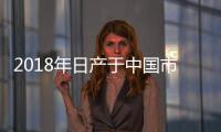 2018年日產于中國市場累計銷量突破156萬