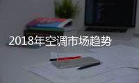 2018年空調市場趨勢：這三個真相很重要