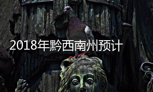 2018年黔西南州預計城市棚戶區改造開工任務51973套（戶）
