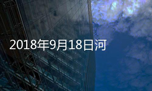 2018年9月18日河北省玻璃價(jià)格行情預(yù)測,行業(yè)資訊