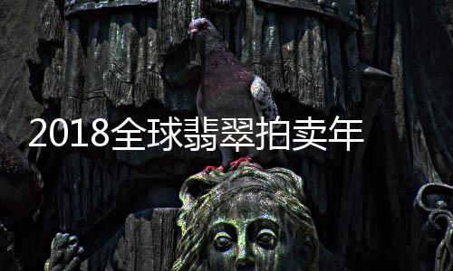 2018全球翡翠拍賣年鑒(關于2018全球翡翠拍賣年鑒簡述)