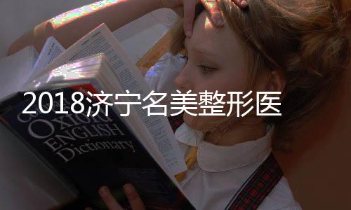 2018濟(jì)寧名美整形醫(yī)院價(jià)格表全新一覽