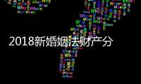 2018新婚姻法財產(chǎn)分配（2018新婚姻法新規(guī)定）