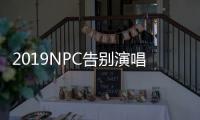 2019NPC告別演唱會舉辦時間地點（NPC告別演唱會為什么沒唱EiEi）