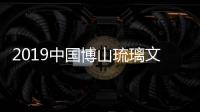2019中國博山琉璃文化藝術節,行業資訊