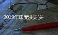 2019年印度洪災(關于2019年印度洪災簡述)