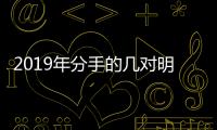 2019年分手的幾對明星：有人分手后直接上法庭，有人接二連三家暴