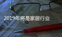 2019年將是家居行業高質量發展結構轉型期