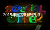 2019年國家時政熱點有哪些包括2019年國家熱點事件回顧的詳細情況