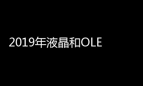 2019年液晶和OLED面板制造商的整體產能利用率下降7%,行業資訊