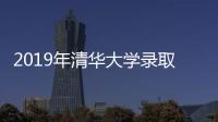 2019年清華大學錄取分數線多少，2019年清華大學各省錄取分數線